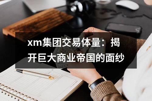 xm集团交易体量：揭开巨大商业帝国的面纱