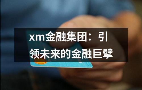 xm金融集团：引领未来的金融巨擘