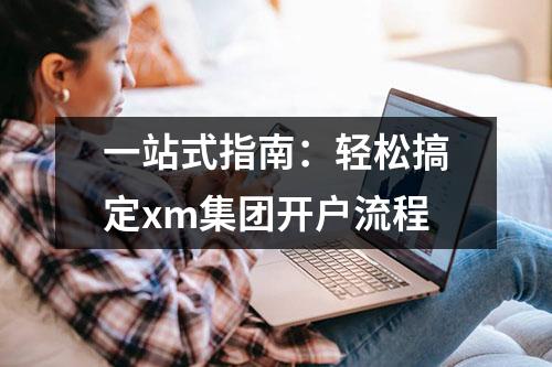 一站式指南：轻松搞定xm集团开户流程