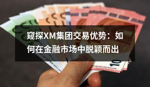 窥探XM集团交易优势：如何在金融市场中脱颖而出