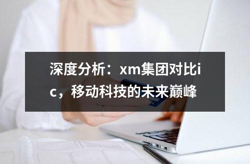 深度分析：xm集团对比ic，移动科技的未来巅峰