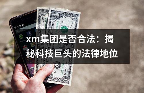 xm集团是否合法：揭秘科技巨头的法律地位