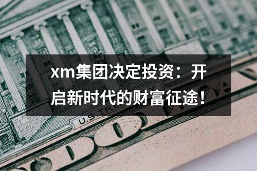 xm集团决定投资：开启新时代的财富征途！