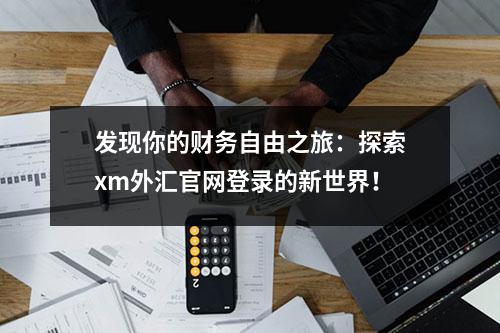 发现你的财务自由之旅：探索xm外汇官网登录的新世界！