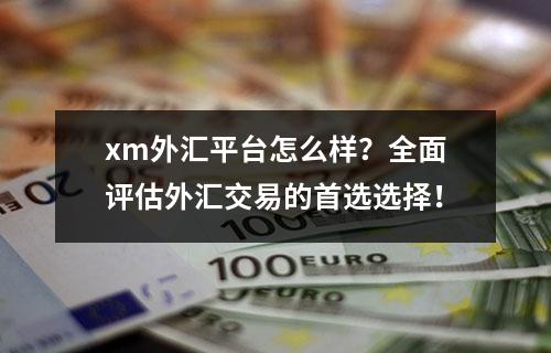 xm外汇平台怎么样？全面评估外汇交易的首选选择！