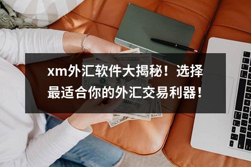 xm外汇软件大揭秘！选择最适合你的外汇交易利器！