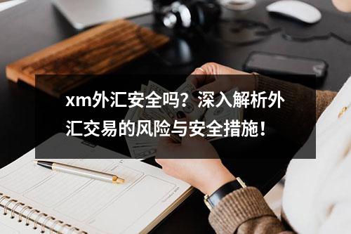 xm外汇安全吗？深入解析外汇交易的风险与安全措施！