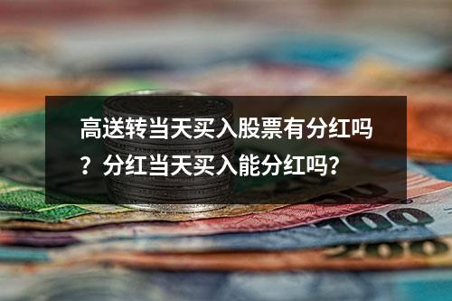 高送转当天买入股票有分红吗？分红当天买入能分红吗？