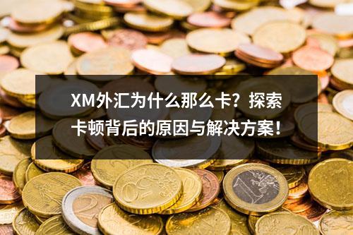 XM外汇为什么那么卡？探索卡顿背后的原因与解决方案！