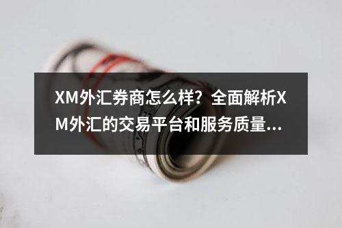 XM外汇券商怎么样？全面解析XM外汇的交易平台和服务质量！