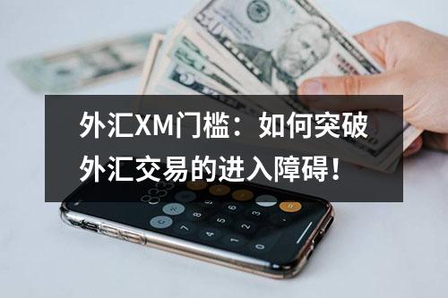 外汇XM门槛：如何突破外汇交易的进入障碍！