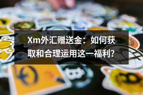 Xm外汇赠送金：如何获取和合理运用这一福利？