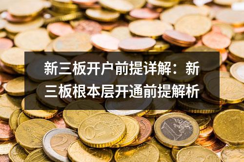 新三板开户前提详解：新三板根本层开通前提解析