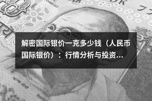 解密国际银价一克多少钱（人民币国际银价）：行情分析与投资建议