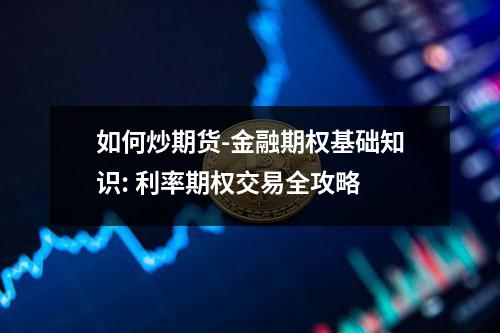 如何炒期货-金融期权基础知识: 利率期权交易全攻略