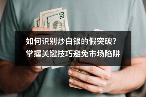 如何识别炒白银的假突破？掌握关键技巧避免市场陷阱