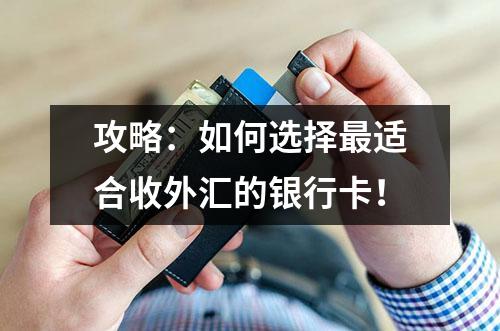 攻略：如何选择最适合收外汇的银行卡！