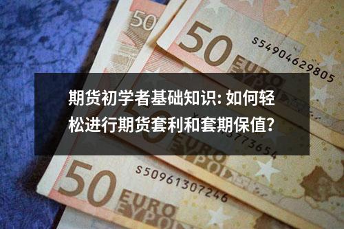 期货初学者基础知识: 如何轻松进行期货套利和套期保值？