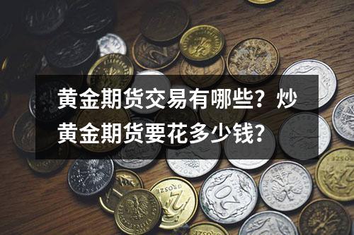 黄金期货交易有哪些？炒黄金期货要花多少钱？