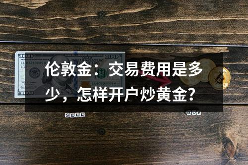 伦敦金：交易费用是多少，怎样开户炒黄金？