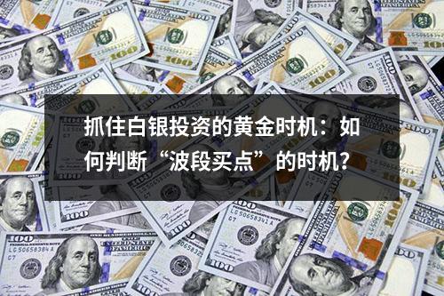 抓住白银投资的黄金时机：如何判断“波段买点”的时机？