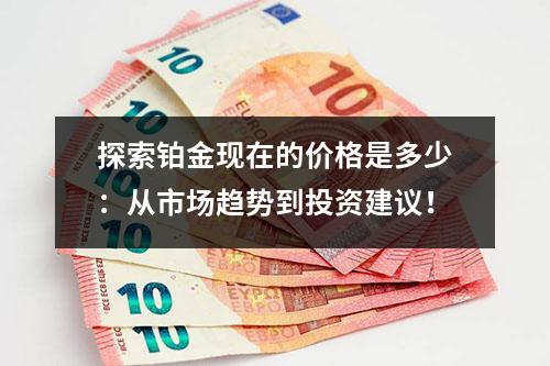 探索铂金现在的价格是多少：从市场趋势到投资建议！